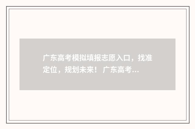 广东高考模拟填报志愿入口，找准定位，规划未来！ 广东高考模拟填报志愿表