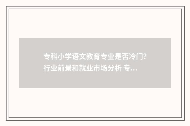 专科小学语文教育专业是否冷门？行业前景和就业市场分析 专科小学语文教育能考公务员吗