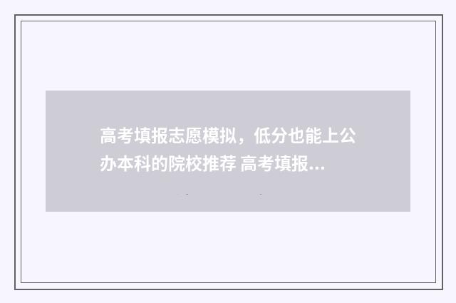 高考填报志愿模拟，低分也能上公办本科的院校推荐 高考填报志愿模拟表