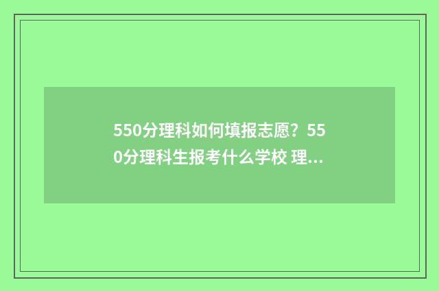 550分理科如何填报志愿？550分理科生报考什么学校 理科550分什么概念