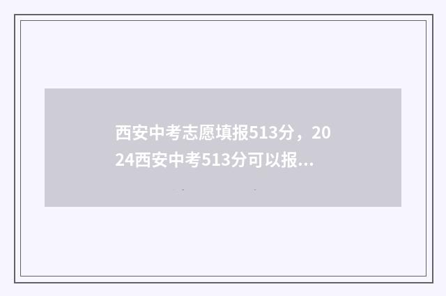 西安中考志愿填报513分，2024西安中考513分可以报的学校 西安中考志愿填了可以改吗