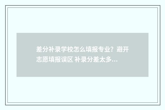 差分补录学校怎么填报专业？避开志愿填报误区 补录分差太多可以吗