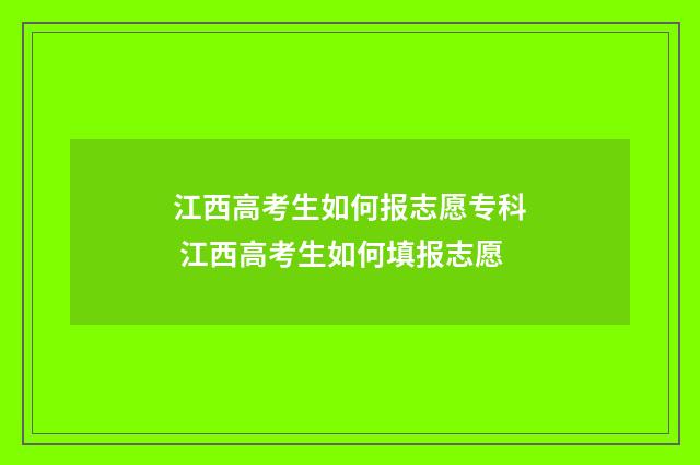 江西高考生如何报志愿专科 江西高考生如何填报志愿