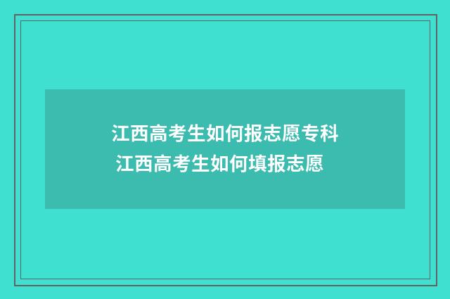 江西高考生如何报志愿专科 江西高考生如何填报志愿