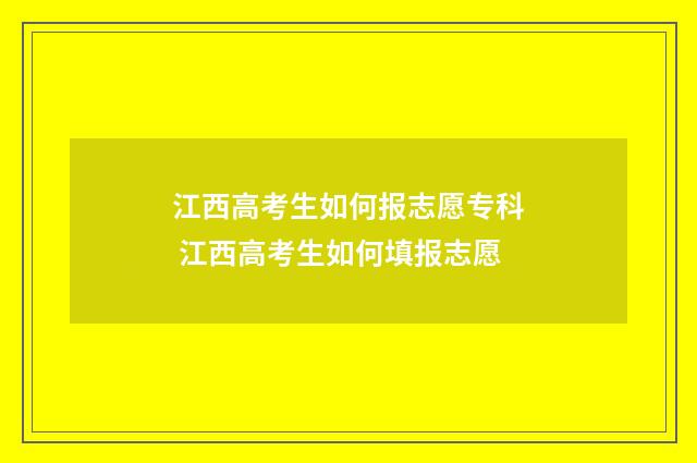 江西高考生如何报志愿专科 江西高考生如何填报志愿