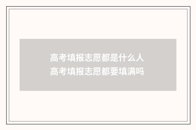高考填报志愿都是什么人 高考填报志愿都要填满吗