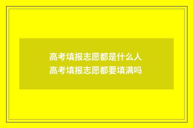 高考填报志愿都是什么人 高考填报志愿都要填满吗