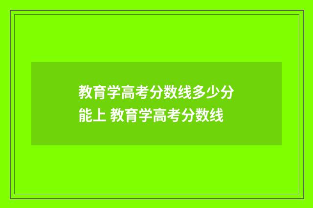 教育学高考分数线多少分能上 教育学高考分数线