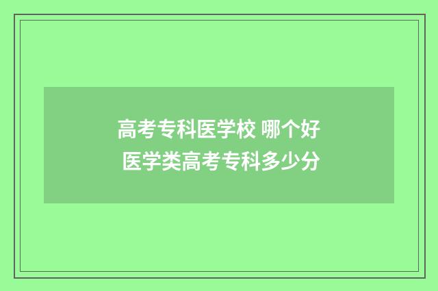 高考专科医学校 哪个好 医学类高考专科多少分