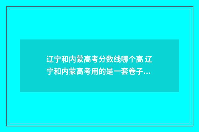 辽宁和内蒙高考分数线哪个高 辽宁和内蒙高考用的是一套卷子吗