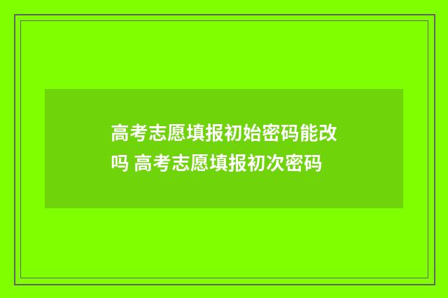 高考志愿填报初始密码能改吗 高考志愿填报初次密码