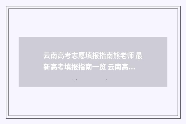 云南高考志愿填报指南熊老师 最新高考填报指南一览 云南高考志愿填报系统入口