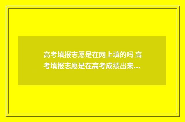 高考填报志愿是在网上填的吗 高考填报志愿是在高考成绩出来后吗