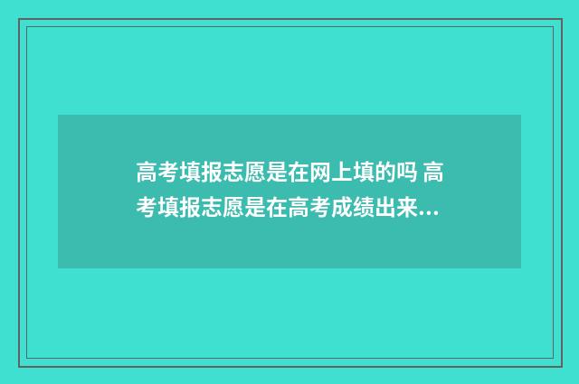 高考填报志愿是在网上填的吗 高考填报志愿是在高考成绩出来后吗