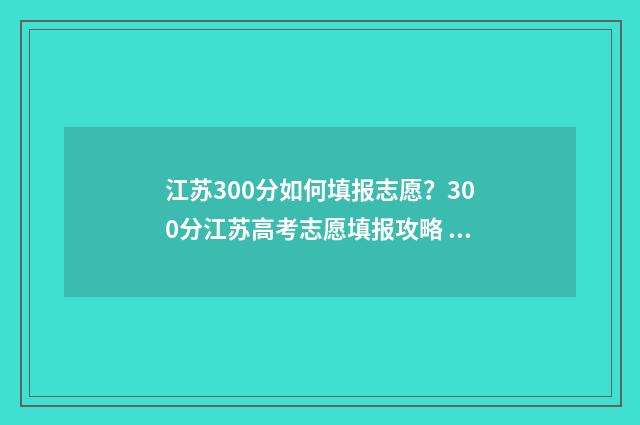 江苏300分如何填报志愿？300分江苏高考志愿填报攻略 江苏300分相当于全国卷多少分