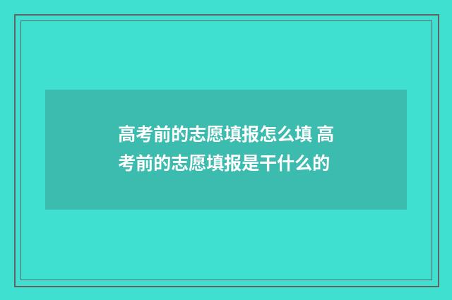 高考前的志愿填报怎么填 高考前的志愿填报是干什么的