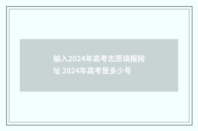输入2024年高考志愿填报网址 2024年高考是多少号