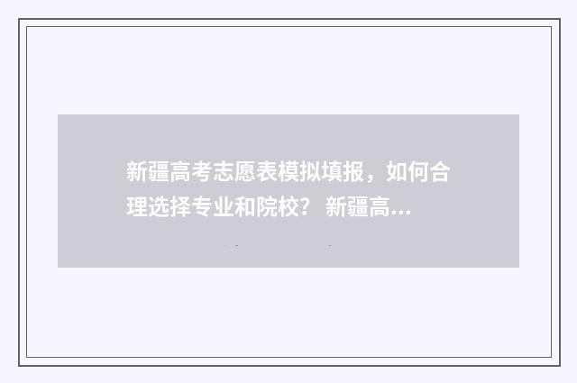 新疆高考志愿表模拟填报，如何合理选择专业和院校？ 新疆高考志愿表格下载