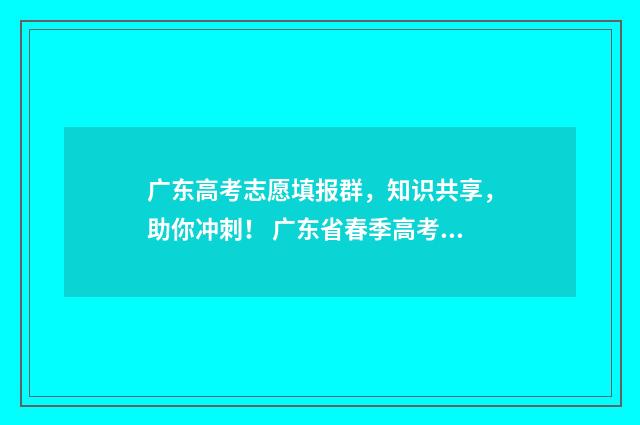 广东高考志愿填报群，知识共享，助你冲刺！ 广东省春季高考志愿填报系统