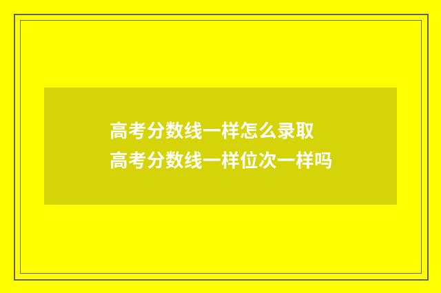 高考分数线一样怎么录取 高考分数线一样位次一样吗