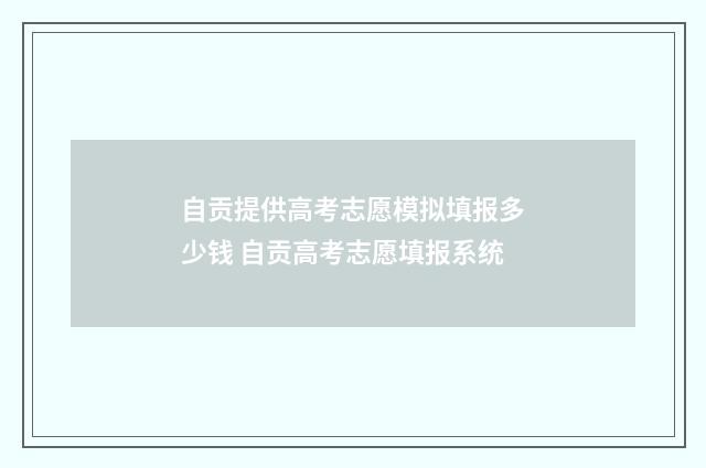 自贡提供高考志愿模拟填报多少钱 自贡高考志愿填报系统