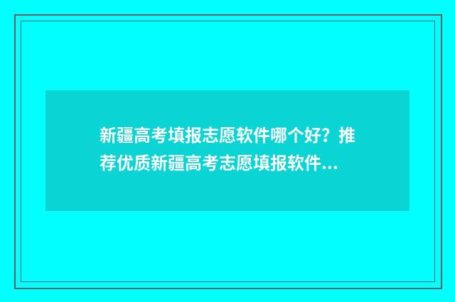 新疆高考填报志愿软件哪个好？推荐优质新疆高考志愿填报软件 新疆高考填报志愿网址