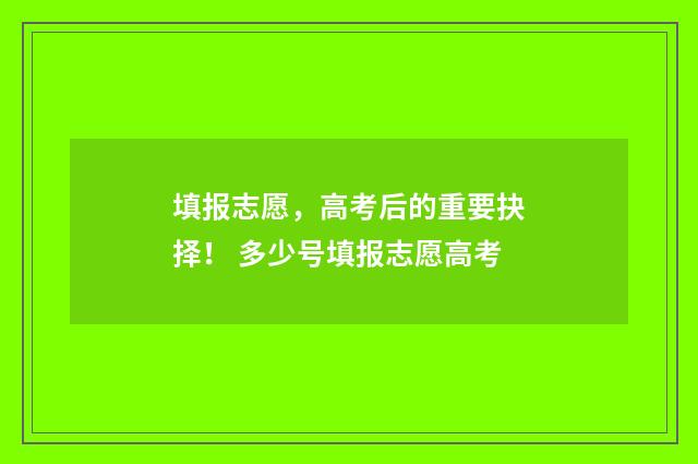填报志愿，高考后的重要抉择！ 多少号填报志愿高考