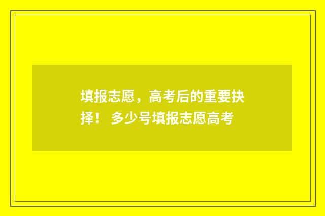 填报志愿，高考后的重要抉择！ 多少号填报志愿高考