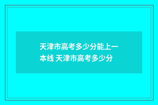 天津市高考多少分能上一本线 天津市高考多少分