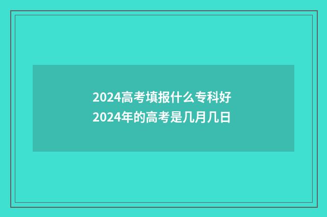 2024高考填报什么专科好 2024年的高考是几月几日