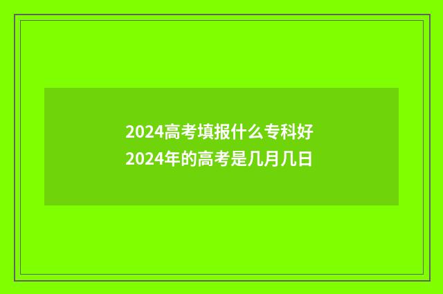 2024高考填报什么专科好 2024年的高考是几月几日