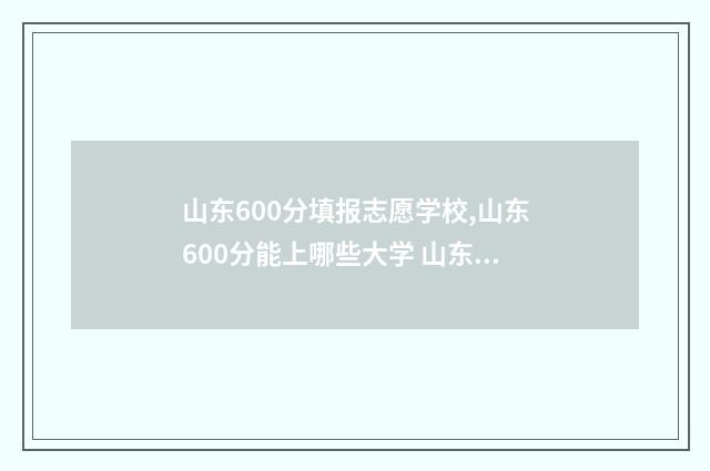 山东600分填报志愿学校,山东600分能上哪些大学 山东高考2020年600分可以报考哪些211大学