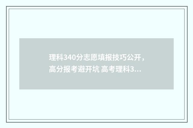 理科340分志愿填报技巧公开，高分报考避开坑 高考理科340分能考什么大学