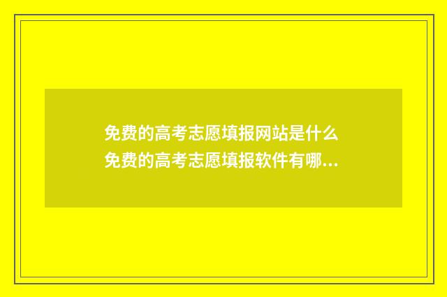 免费的高考志愿填报网站是什么 免费的高考志愿填报软件有哪些