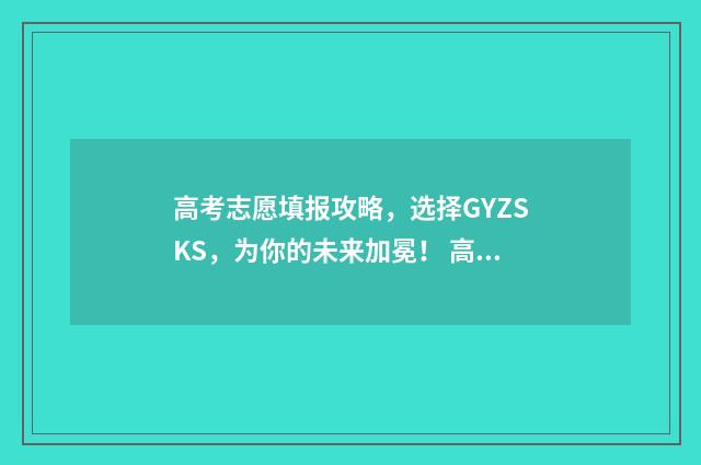 高考志愿填报攻略，选择GYZSKS，为你的未来加冕！ 高考志愿填报攻略湖南