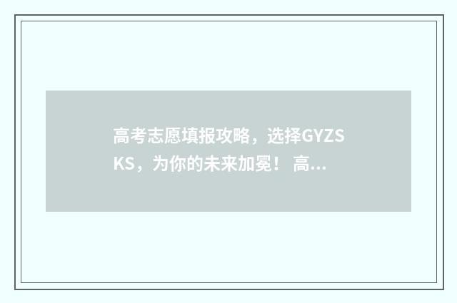 高考志愿填报攻略，选择GYZSKS，为你的未来加冕！ 高考志愿填报攻略湖南