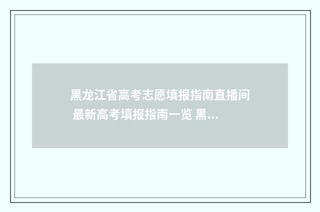 黑龙江省高考志愿填报指南直播间 最新高考填报指南一览 黑龙江省高考志愿状态查询