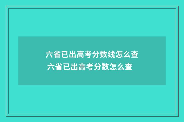 六省已出高考分数线怎么查 六省已出高考分数怎么查