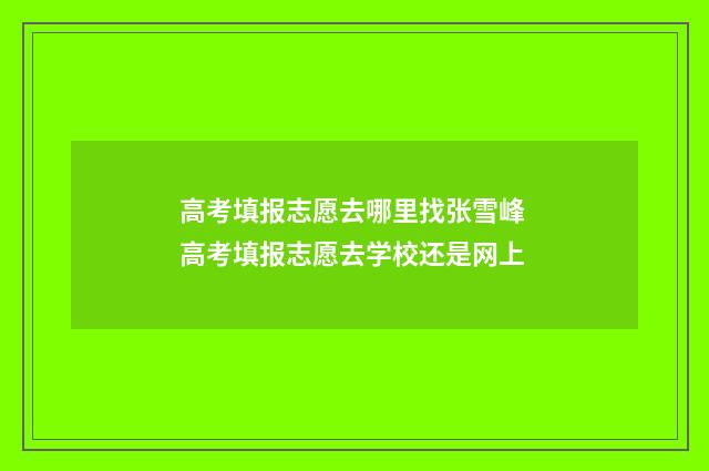 高考填报志愿去哪里找张雪峰 高考填报志愿去学校还是网上
