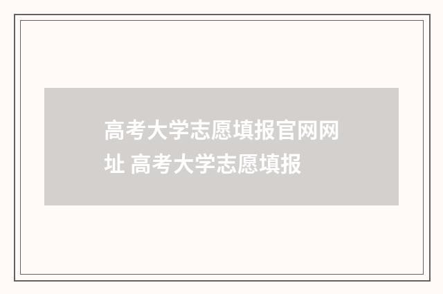 高考大学志愿填报官网网址 高考大学志愿填报