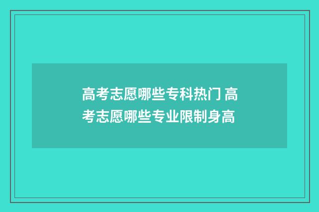 高考志愿哪些专科热门 高考志愿哪些专业限制身高