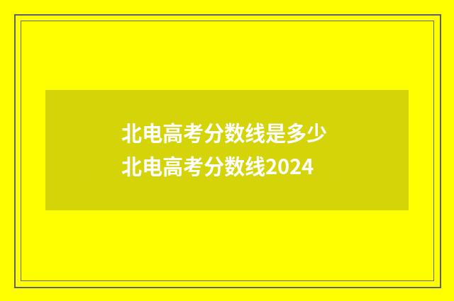 北电高考分数线是多少 北电高考分数线2024