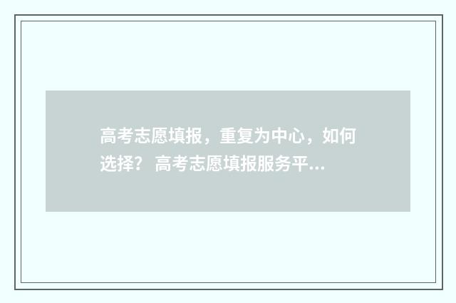 高考志愿填报，重复为中心，如何选择？ 高考志愿填报服务平台