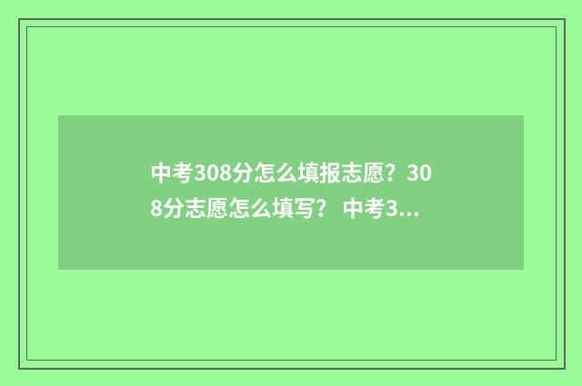 中考308分怎么填报志愿？308分志愿怎么填写？ 中考308分,能去什么学校?