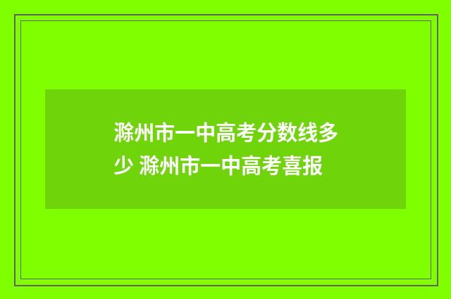 滁州市一中高考分数线多少 滁州市一中高考喜报