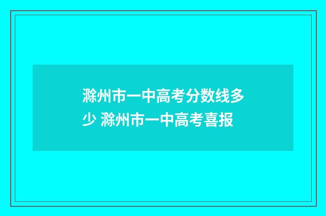 滁州市一中高考分数线多少 滁州市一中高考喜报