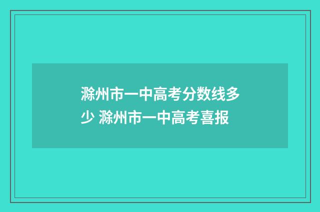 滁州市一中高考分数线多少 滁州市一中高考喜报