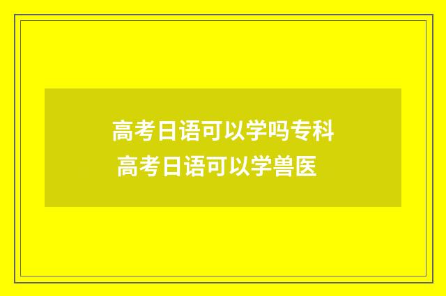 高考日语可以学吗专科 高考日语可以学兽医