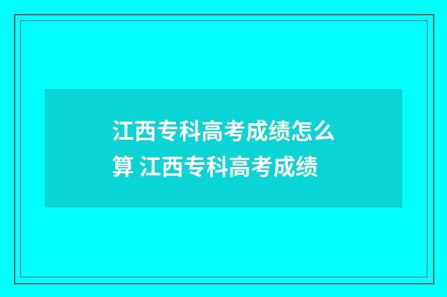 江西专科高考成绩怎么算 江西专科高考成绩