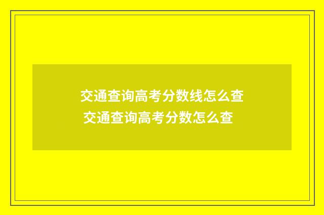 交通查询高考分数线怎么查 交通查询高考分数怎么查